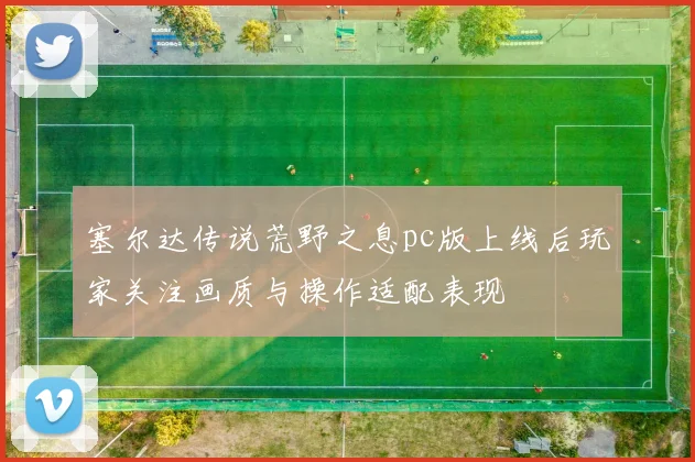 塞尔达传说荒野之息pc版上线后玩家关注画质与操作适配表现
