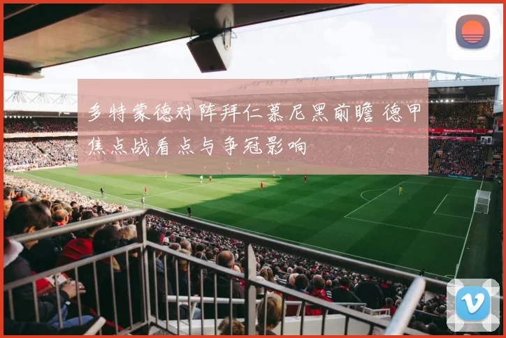 多特蒙德对阵拜仁慕尼黑前瞻 德甲焦点战看点与争冠影响
