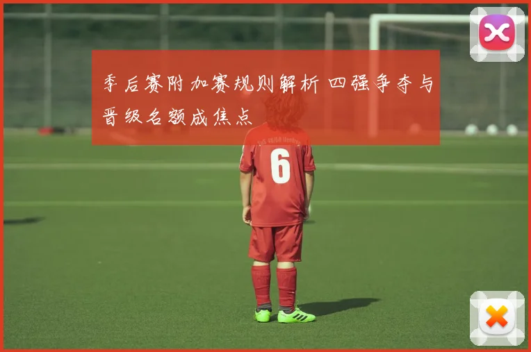 季后赛附加赛规则解析 四强争夺与晋级名额成焦点