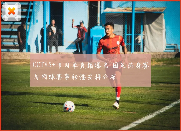 CCTV5+节目单直播曝光 国足热身赛与网球赛事转播安排公布