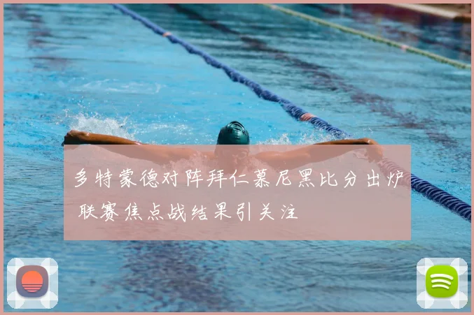 多特蒙德对阵拜仁慕尼黑比分出炉 联赛焦点战结果引关注