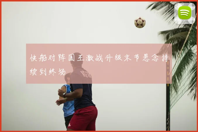 快船对阵国王激战升级末节悬念持续到终场