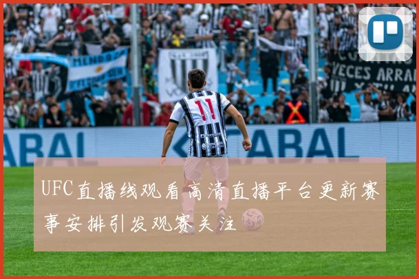 UFC直播线观看高清直播平台更新赛事安排引发观赛关注