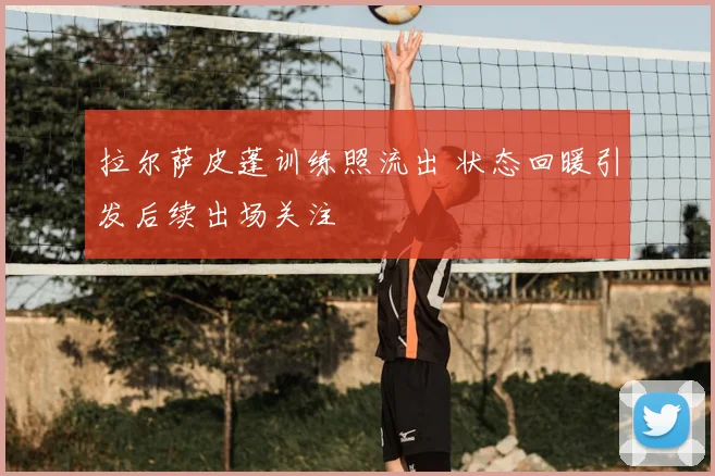 拉尔萨皮蓬训练照流出 状态回暖引发后续出场关注