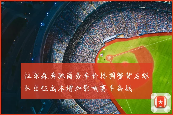 拉尔森奔驰商务车价格调整背后球队出征成本增加影响赛季备战
