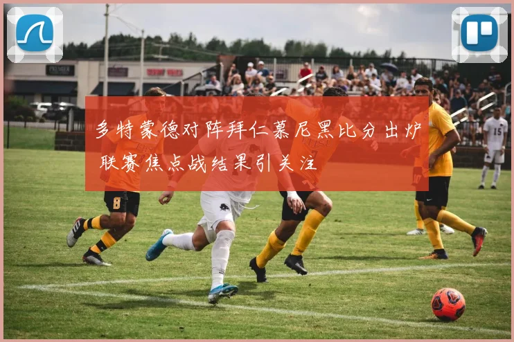 多特蒙德对阵拜仁慕尼黑比分出炉 联赛焦点战结果引关注