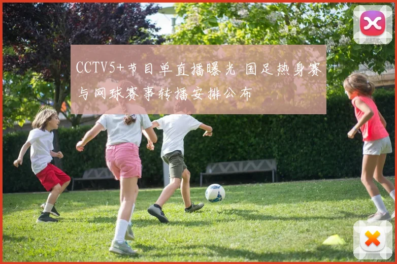 CCTV5+节目单直播曝光 国足热身赛与网球赛事转播安排公布