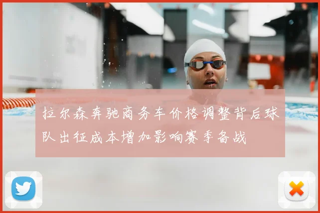 拉尔森奔驰商务车价格调整背后球队出征成本增加影响赛季备战