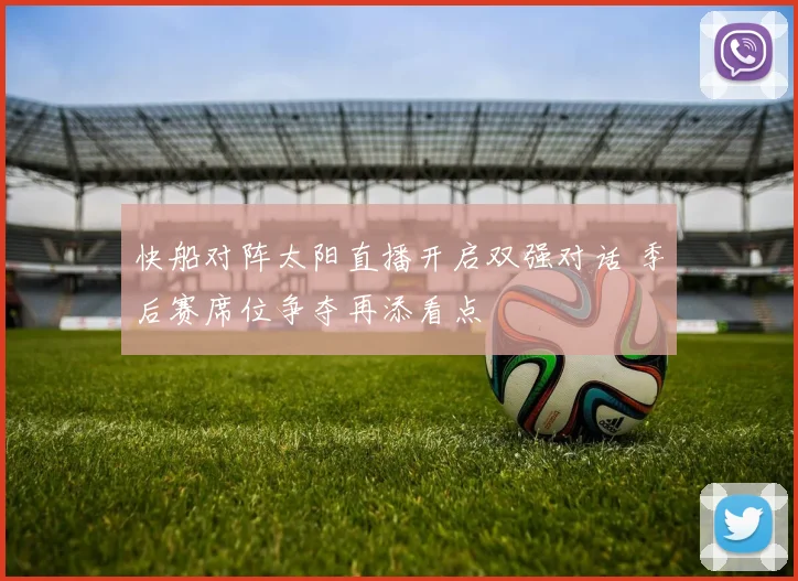 快船对阵太阳直播开启双强对话 季后赛席位争夺再添看点