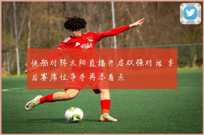 快船对阵太阳直播开启双强对话 季后赛席位争夺再添看点