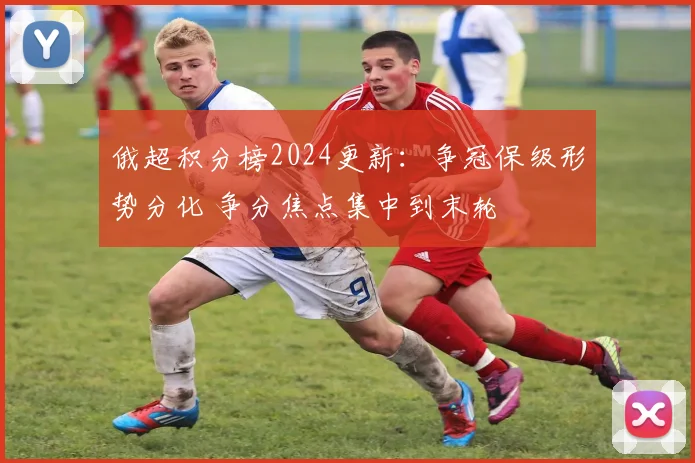 俄超积分榜2024更新:争冠保级形势分化 争分焦点集中到末轮