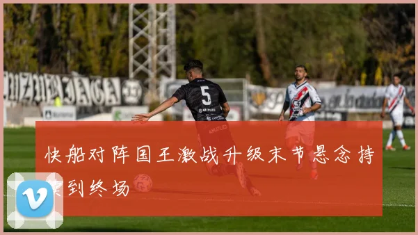 快船对阵国王激战升级末节悬念持续到终场