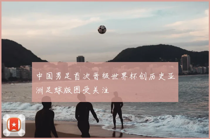 中国男足首次晋级世界杯创历史亚洲足球版图受关注
